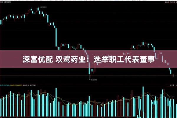 深富优配 双鹭药业：选举职工代表董事