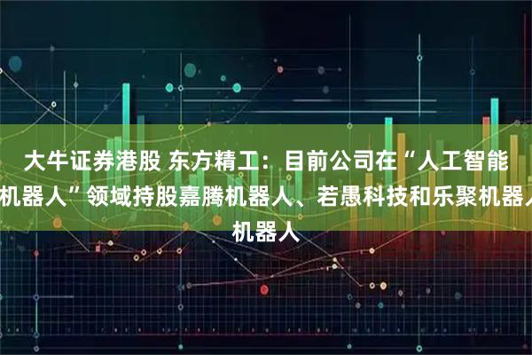 大牛证券港股 东方精工:目前公司在“人工智能+机器人”领域持股嘉腾机器人、若愚科技和乐聚机器人