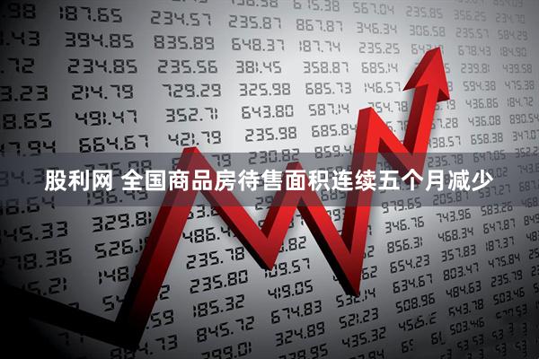 股利网 全国商品房待售面积连续五个月减少