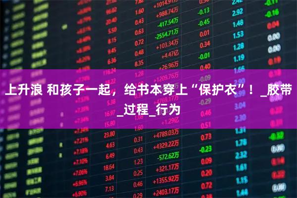 上升浪 和孩子一起，给书本穿上“保护衣”！_胶带_过程_行为