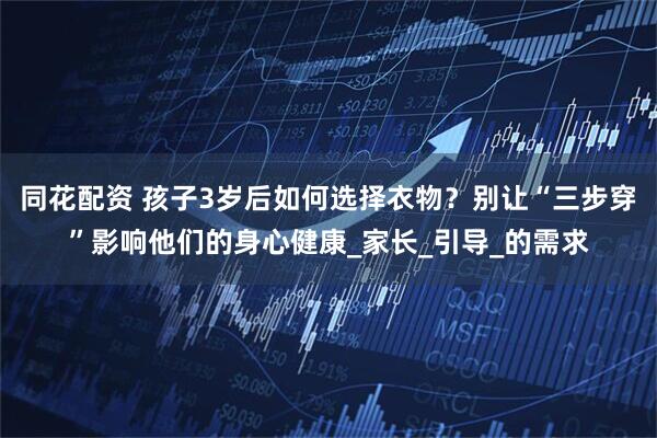 同花配资 孩子3岁后如何选择衣物？别让“三步穿”影响他们的身心健康_家长_引导_的需求