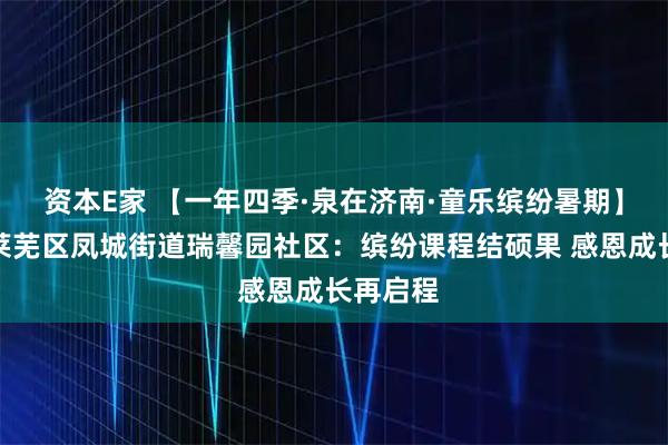 资本E家 【一年四季·泉在济南·童乐缤纷暑期】济南市莱芜区凤城街道瑞馨园社区：缤纷课程结硕果 感恩成长再启程