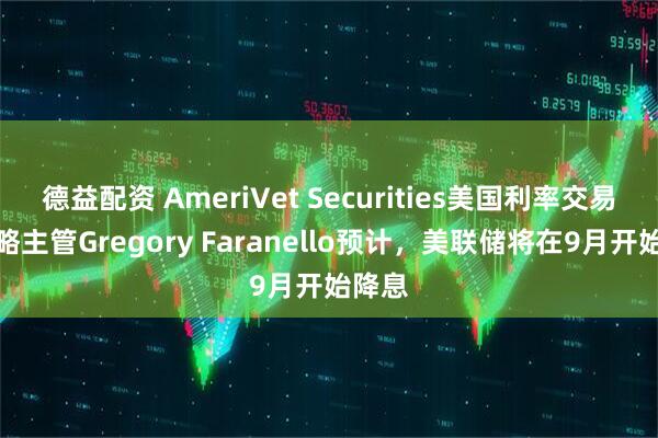 德益配资 AmeriVet Securities美国利率交易与策略主管Gregory Faranello预计，美联储将在9月开始降息