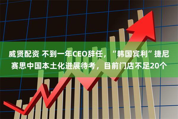 威贤配资 不到一年CEO辞任，“韩国宾利”捷尼赛思中国本土化进展待考，目前门店不足20个