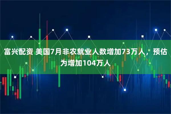 富兴配资 美国7月非农就业人数增加73万人，预估为增加104万人