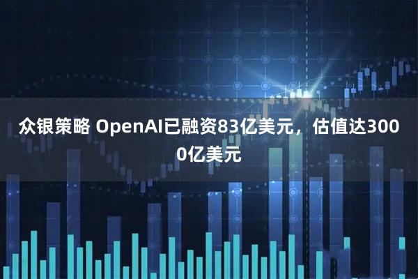 众银策略 OpenAI已融资83亿美元，估值达3000亿美元