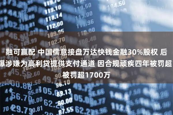 融可赢配 中国儒意接盘万达快钱金融30%股权 后者曾被曝涉嫌为高利贷提供支付通道 因合规顽疾四年被罚超1700万