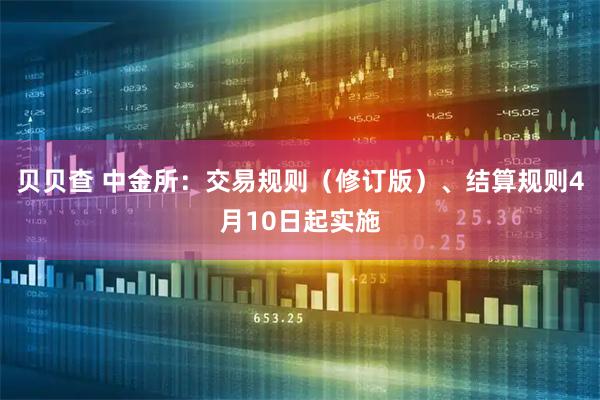 贝贝查 中金所：交易规则（修订版）、结算规则4月10日起实施
