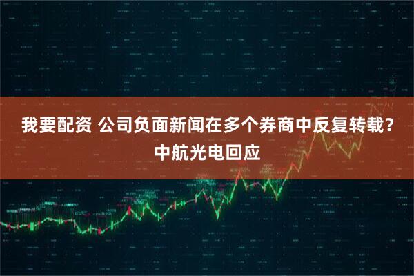 我要配资 公司负面新闻在多个券商中反复转载？中航光电回应