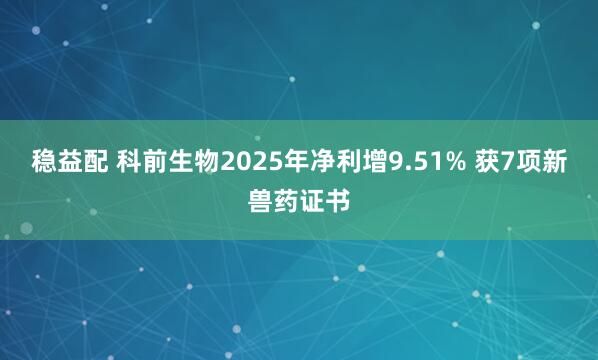 稳益配 科前生物2025年净利增9.51% 获7项新兽药证书