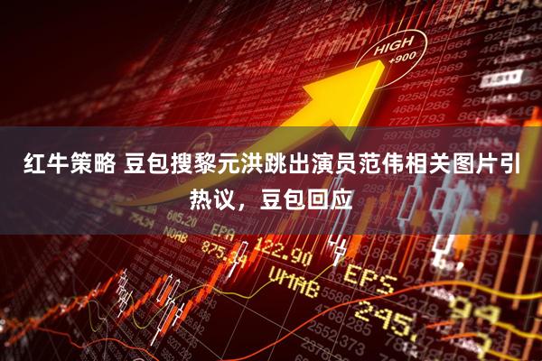 红牛策略 豆包搜黎元洪跳出演员范伟相关图片引热议，豆包回应