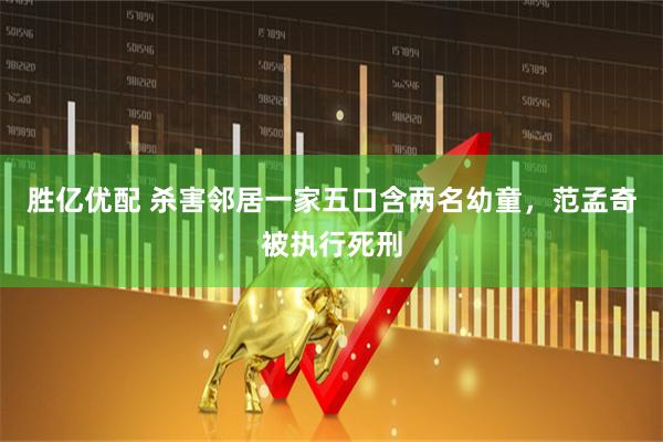 胜亿优配 杀害邻居一家五口含两名幼童，范孟奇被执行死刑