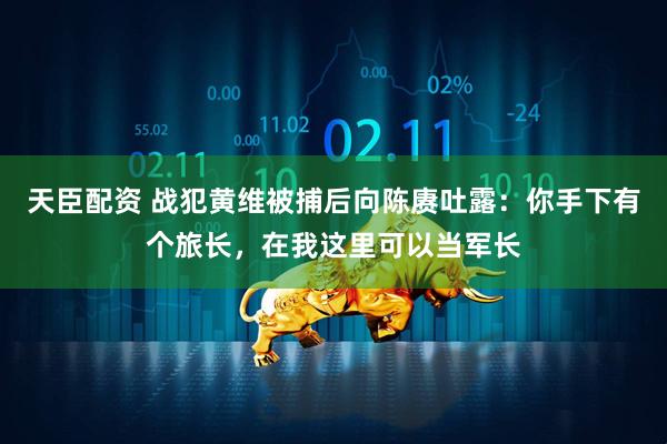 天臣配资 战犯黄维被捕后向陈赓吐露：你手下有个旅长，在我这里可以当军长
