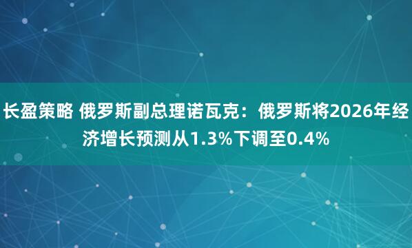 长盈策略 俄罗斯副总理诺瓦克：俄罗斯将2026年经济增长预测从1.3%下调至0.4%