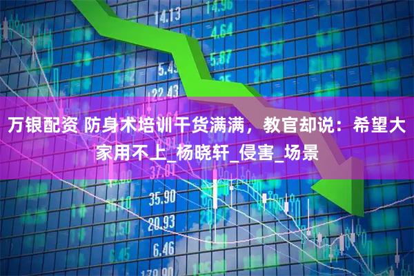 万银配资 防身术培训干货满满,教官却说:希望大家用不上_杨晓轩_侵害_场景