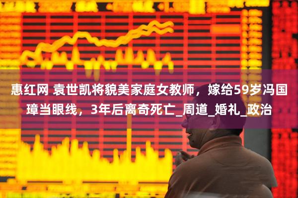 惠红网 袁世凯将貌美家庭女教师，嫁给59岁冯国璋当眼线，3年后离奇死亡_周道_婚礼_政治