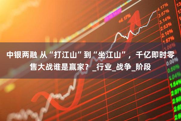 中银两融 从“打江山”到“坐江山”，千亿即时零售大战谁是赢家？_行业_战争_阶段