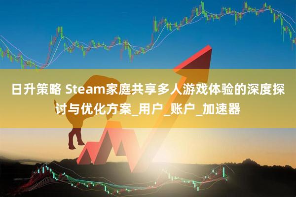 日升策略 Steam家庭共享多人游戏体验的深度探讨与优化方案_用户_账户_加速器