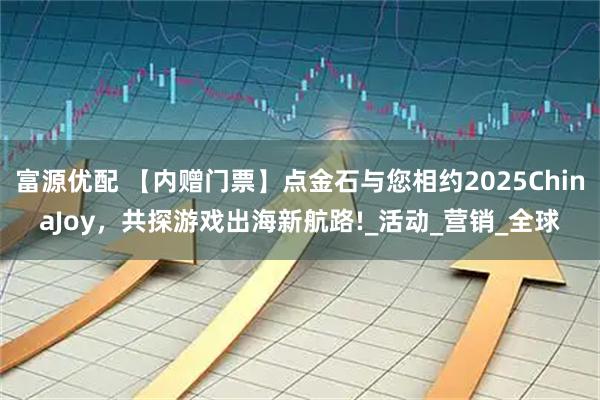 富源优配 【内赠门票】点金石与您相约2025ChinaJoy,共探游戏出海新航路!_活动_营销_全球