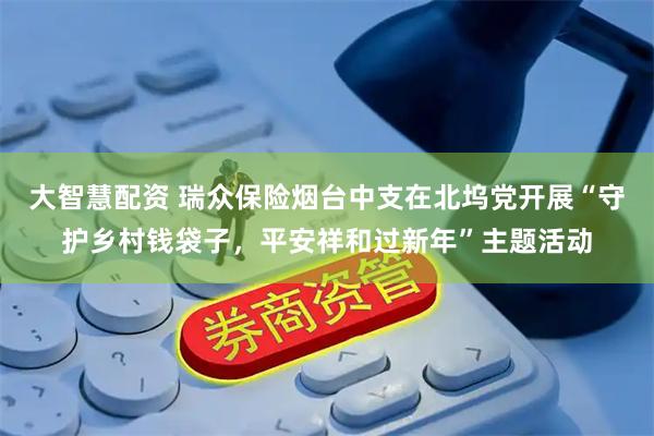 大智慧配资 瑞众保险烟台中支在北坞党开展“守护乡村钱袋子，平安祥和过新年”主题活动
