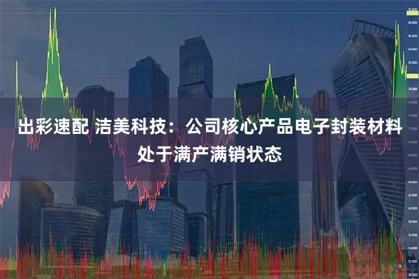 出彩速配 洁美科技：公司核心产品电子封装材料处于满产满销状态