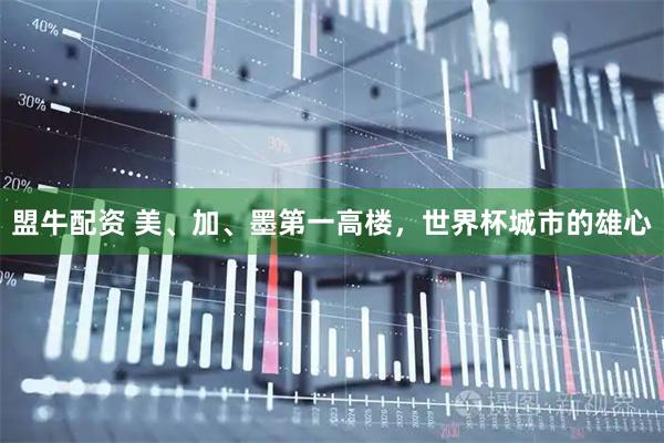 盟牛配资 美、加、墨第一高楼，世界杯城市的雄心