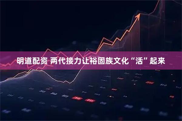 明道配资 两代接力　让裕固族文化“活”起来