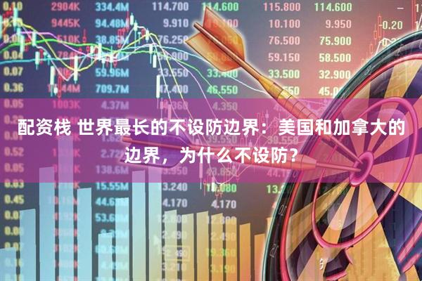配资栈 世界最长的不设防边界：美国和加拿大的边界，为什么不设防？