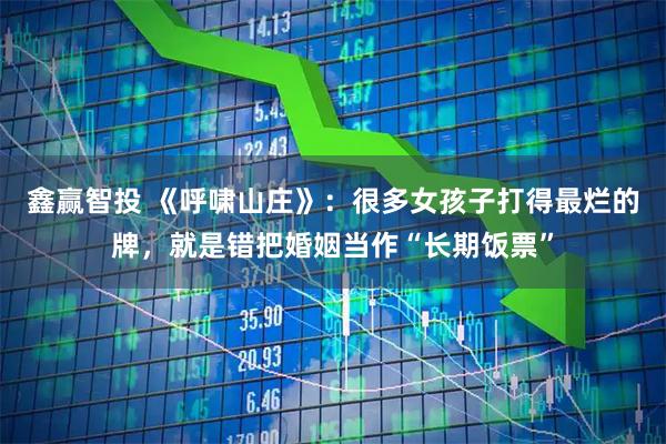 鑫赢智投 《呼啸山庄》：很多女孩子打得最烂的牌，就是错把婚姻当作“长期饭票”