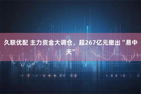 久联优配 主力资金大调仓，超267亿元撤出“易中天”