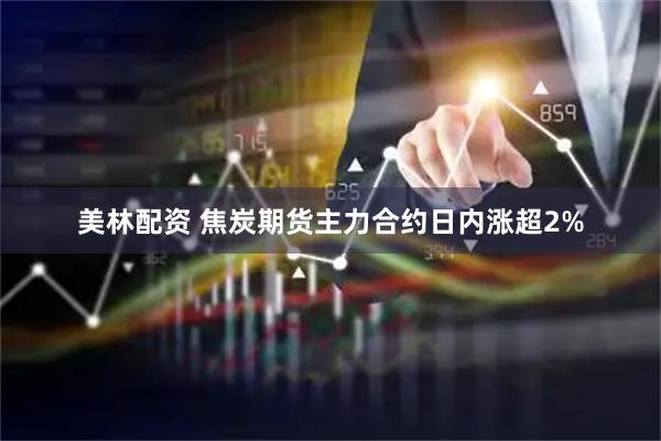 美林配资 焦炭期货主力合约日内涨超2%