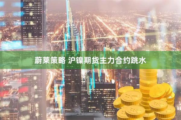 蔚莱策略 沪镍期货主力合约跳水