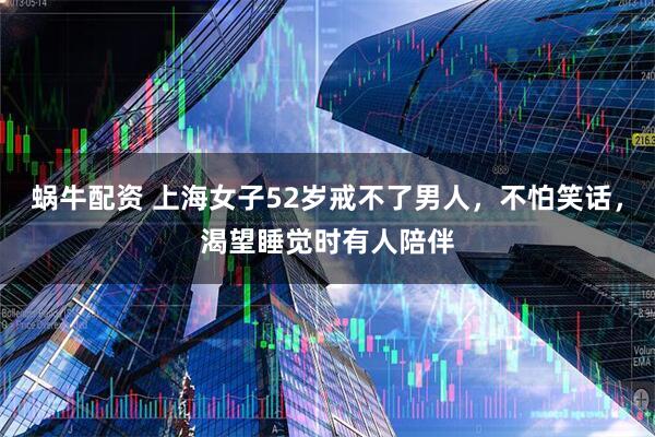 蜗牛配资 上海女子52岁戒不了男人，不怕笑话，渴望睡觉时有人陪伴