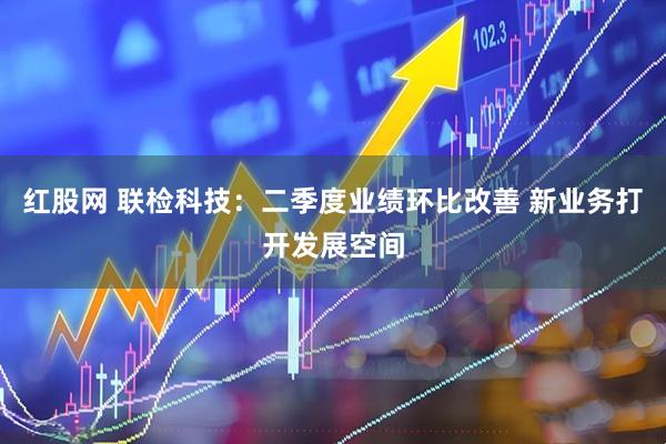 红股网 联检科技:二季度业绩环比改善 新业务打开发展空间