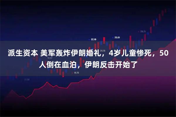 派生资本 美军轰炸伊朗婚礼,4岁儿童惨死,50人倒在血泊,伊朗反击开始了