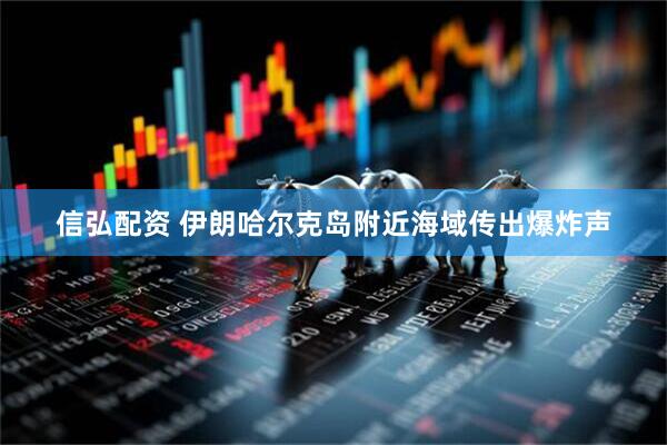 信弘配资 伊朗哈尔克岛附近海域传出爆炸声